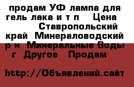 продам УФ-лампа для гель-лака и т,п, › Цена ­ 1 500 - Ставропольский край, Минераловодский р-н, Минеральные Воды г. Другое » Продам   